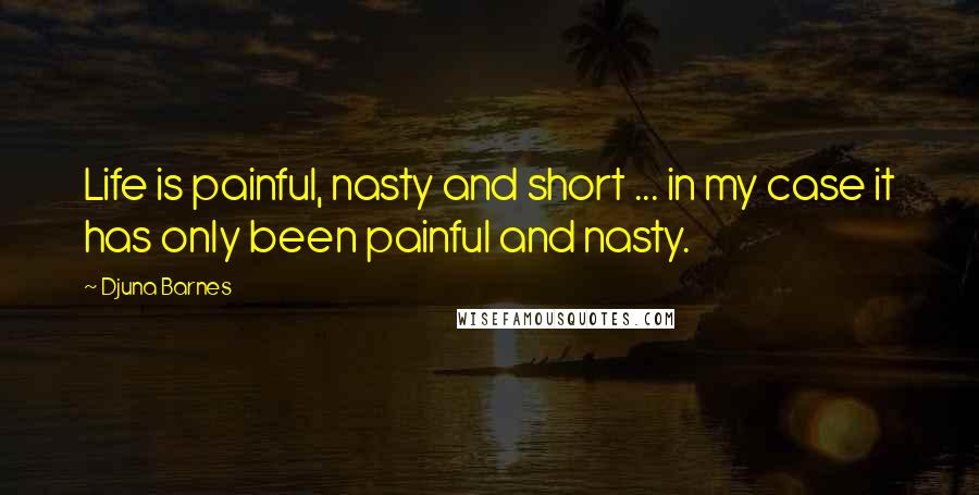 Djuna Barnes Quotes: Life is painful, nasty and short ... in my case it has only been painful and nasty.