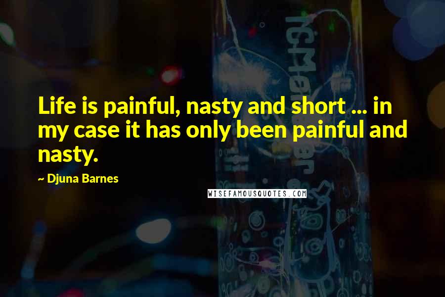 Djuna Barnes Quotes: Life is painful, nasty and short ... in my case it has only been painful and nasty.