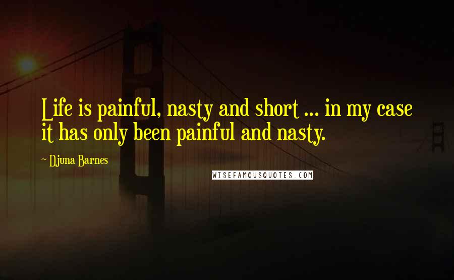 Djuna Barnes Quotes: Life is painful, nasty and short ... in my case it has only been painful and nasty.