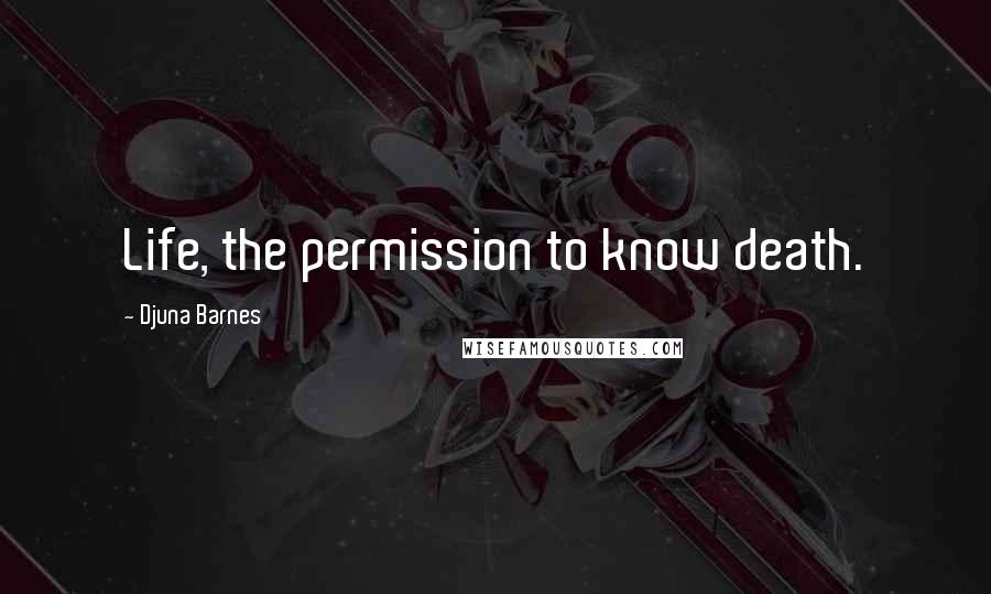 Djuna Barnes Quotes: Life, the permission to know death.
