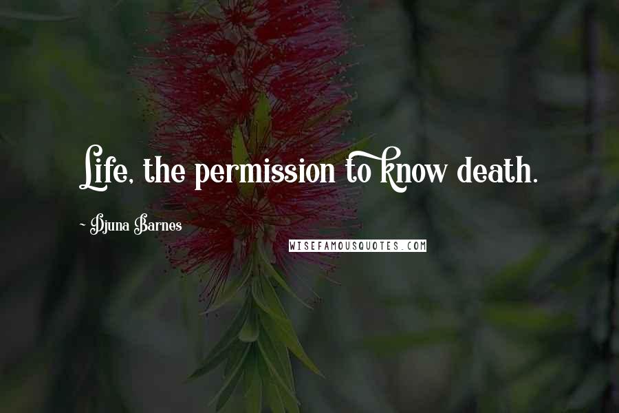 Djuna Barnes Quotes: Life, the permission to know death.