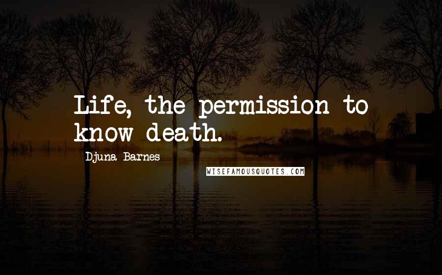Djuna Barnes Quotes: Life, the permission to know death.
