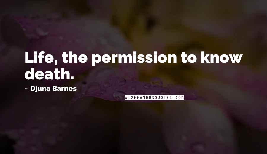 Djuna Barnes Quotes: Life, the permission to know death.
