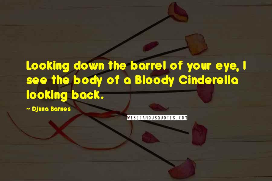Djuna Barnes Quotes: Looking down the barrel of your eye, I see the body of a Bloody Cinderella looking back.