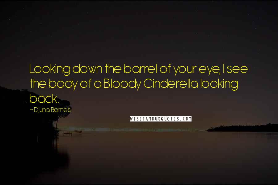 Djuna Barnes Quotes: Looking down the barrel of your eye, I see the body of a Bloody Cinderella looking back.