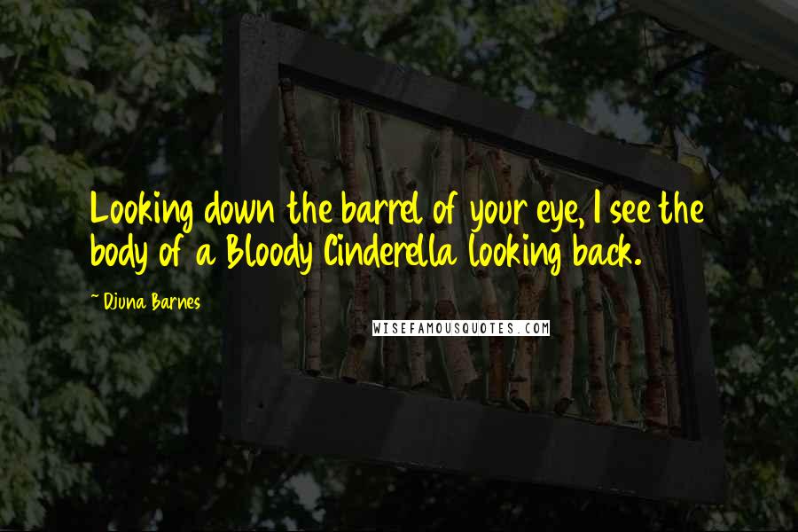 Djuna Barnes Quotes: Looking down the barrel of your eye, I see the body of a Bloody Cinderella looking back.