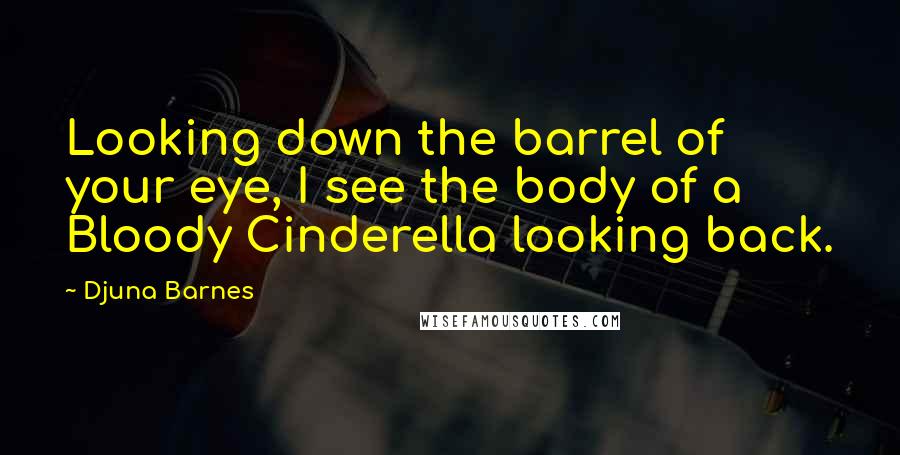 Djuna Barnes Quotes: Looking down the barrel of your eye, I see the body of a Bloody Cinderella looking back.