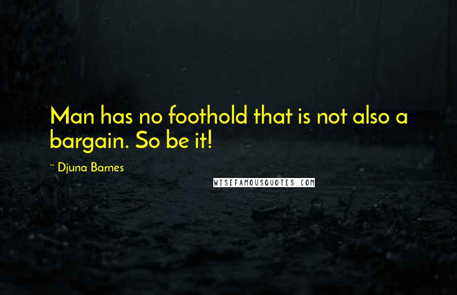 Djuna Barnes Quotes: Man has no foothold that is not also a bargain. So be it!