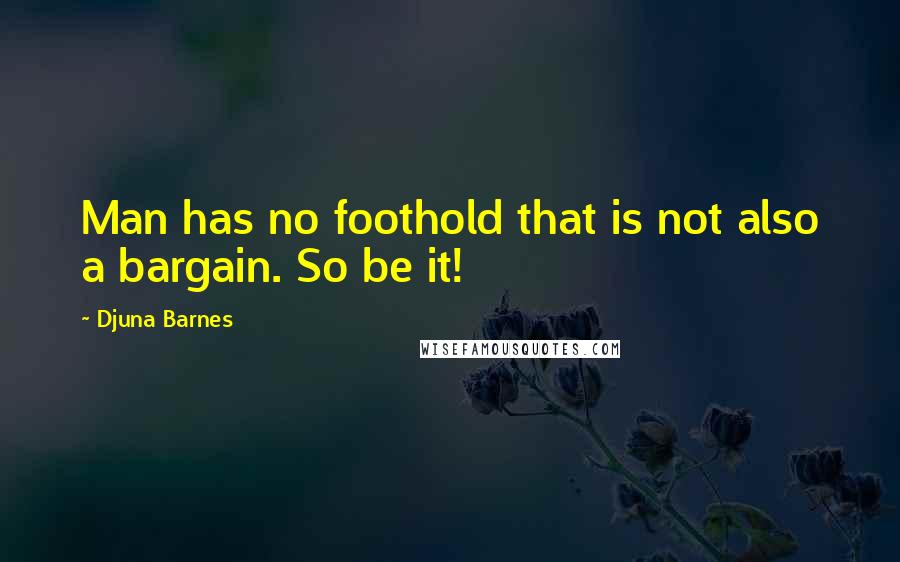 Djuna Barnes Quotes: Man has no foothold that is not also a bargain. So be it!