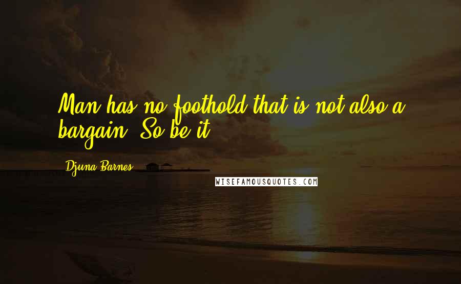 Djuna Barnes Quotes: Man has no foothold that is not also a bargain. So be it!