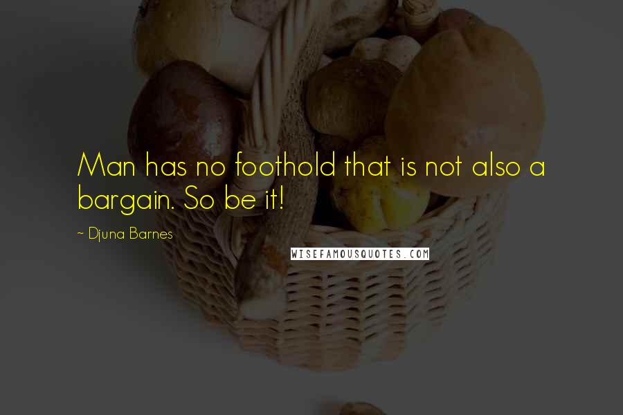 Djuna Barnes Quotes: Man has no foothold that is not also a bargain. So be it!