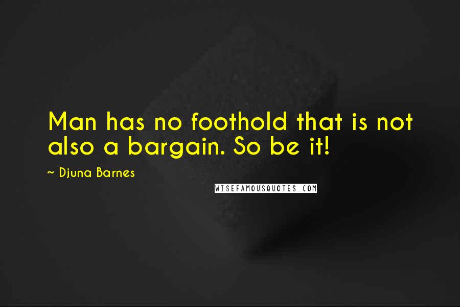 Djuna Barnes Quotes: Man has no foothold that is not also a bargain. So be it!