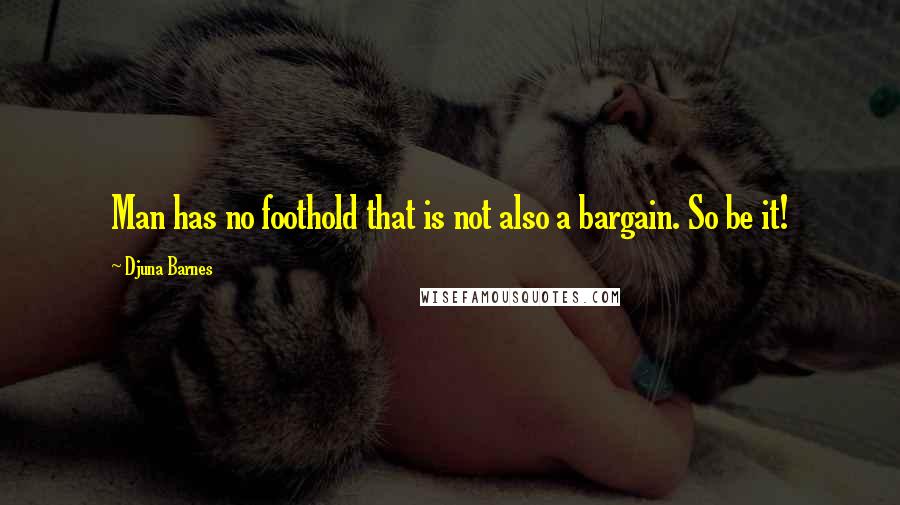 Djuna Barnes Quotes: Man has no foothold that is not also a bargain. So be it!