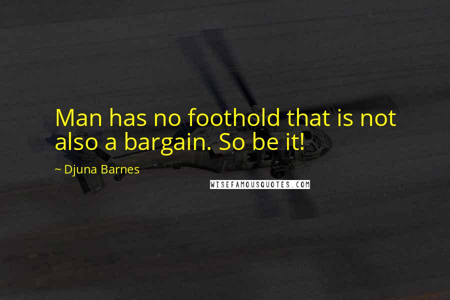 Djuna Barnes Quotes: Man has no foothold that is not also a bargain. So be it!