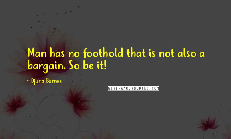 Djuna Barnes Quotes: Man has no foothold that is not also a bargain. So be it!