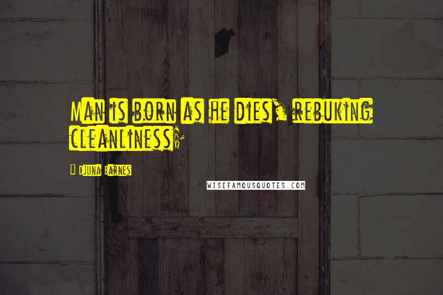 Djuna Barnes Quotes: Man is born as he dies, rebuking cleanliness;