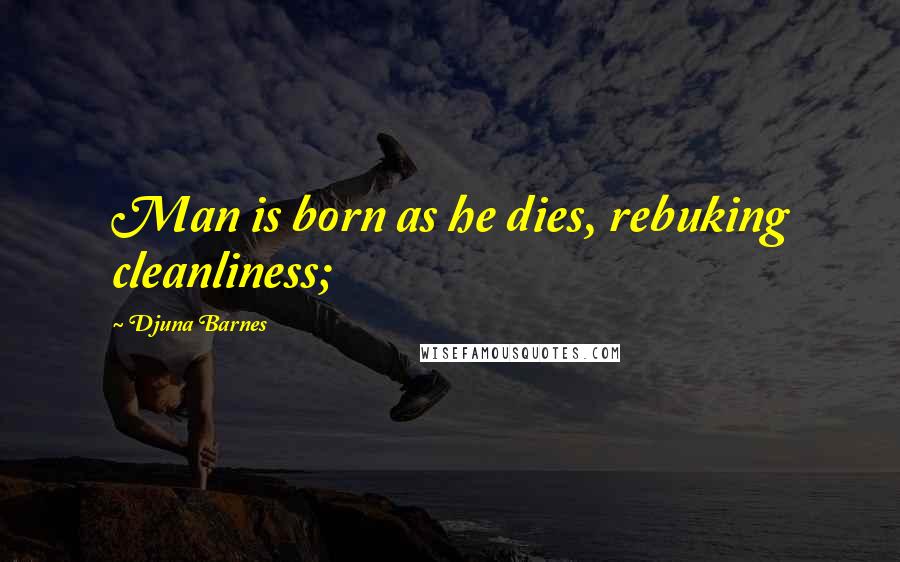 Djuna Barnes Quotes: Man is born as he dies, rebuking cleanliness;
