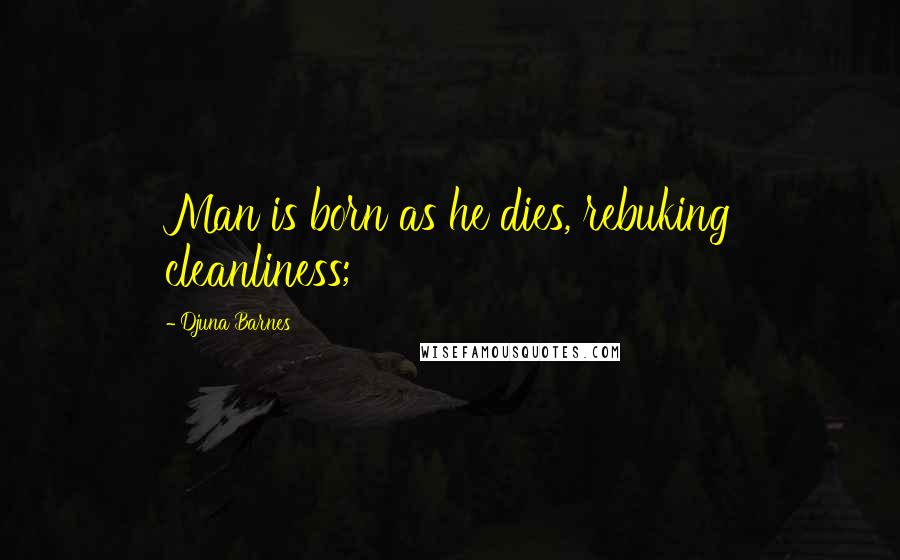 Djuna Barnes Quotes: Man is born as he dies, rebuking cleanliness;