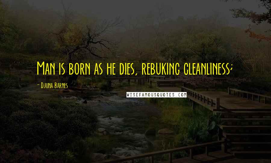 Djuna Barnes Quotes: Man is born as he dies, rebuking cleanliness;