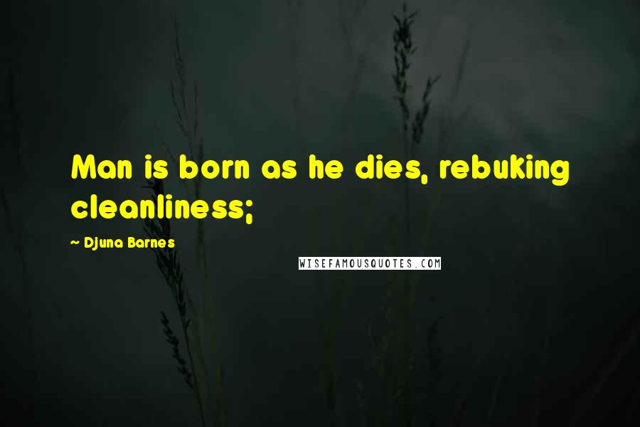 Djuna Barnes Quotes: Man is born as he dies, rebuking cleanliness;