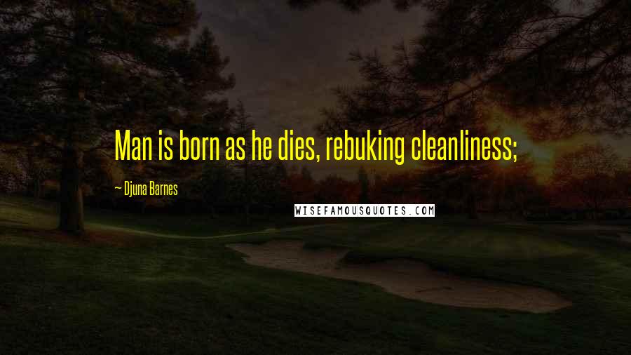 Djuna Barnes Quotes: Man is born as he dies, rebuking cleanliness;