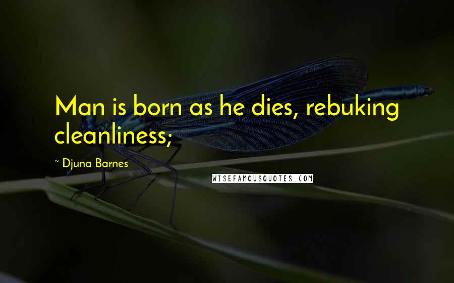 Djuna Barnes Quotes: Man is born as he dies, rebuking cleanliness;