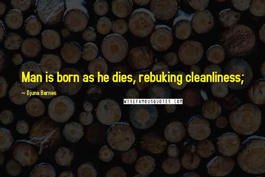 Djuna Barnes Quotes: Man is born as he dies, rebuking cleanliness;