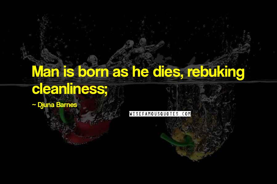 Djuna Barnes Quotes: Man is born as he dies, rebuking cleanliness;
