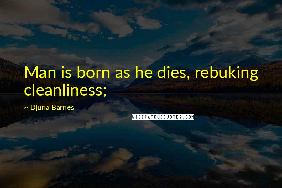 Djuna Barnes Quotes: Man is born as he dies, rebuking cleanliness;