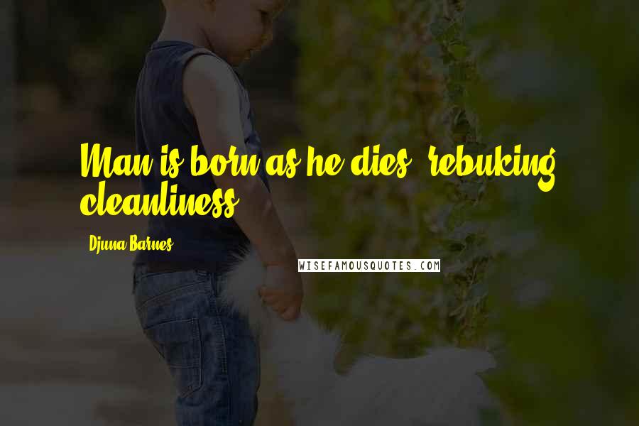 Djuna Barnes Quotes: Man is born as he dies, rebuking cleanliness;