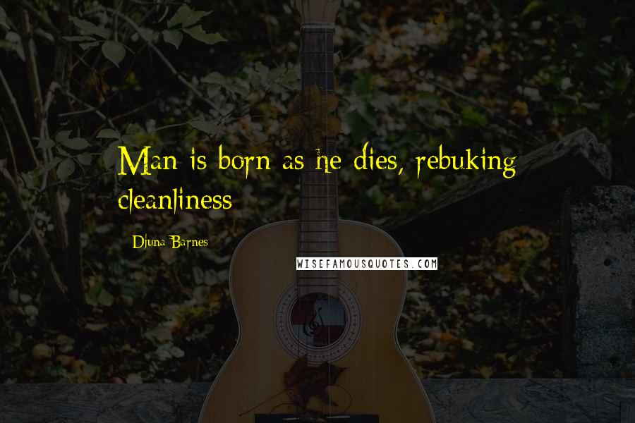 Djuna Barnes Quotes: Man is born as he dies, rebuking cleanliness;