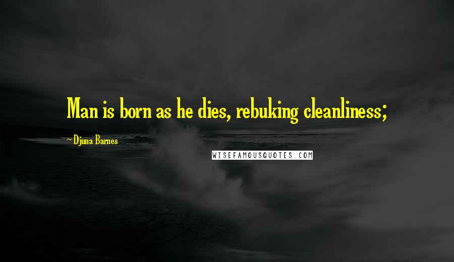Djuna Barnes Quotes: Man is born as he dies, rebuking cleanliness;