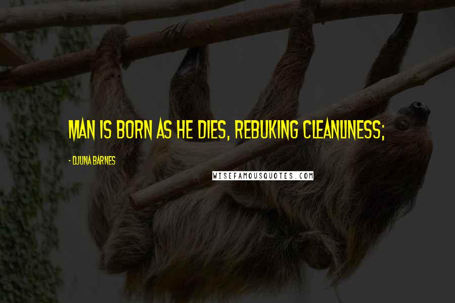 Djuna Barnes Quotes: Man is born as he dies, rebuking cleanliness;