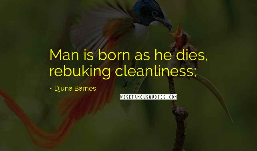 Djuna Barnes Quotes: Man is born as he dies, rebuking cleanliness;