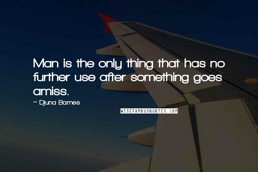 Djuna Barnes Quotes: Man is the only thing that has no further use after something goes amiss.