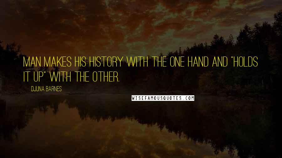 Djuna Barnes Quotes: Man makes his history with the one hand and "holds it up" with the other.