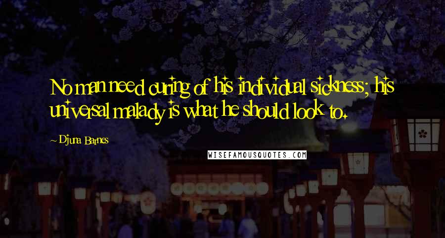 Djuna Barnes Quotes: No man need curing of his individual sickness; his universal malady is what he should look to.