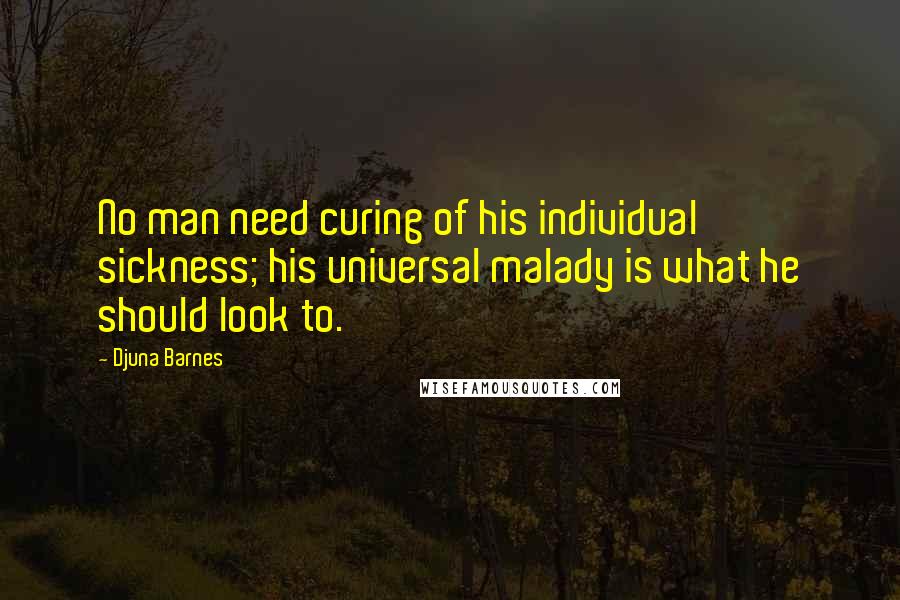 Djuna Barnes Quotes: No man need curing of his individual sickness; his universal malady is what he should look to.