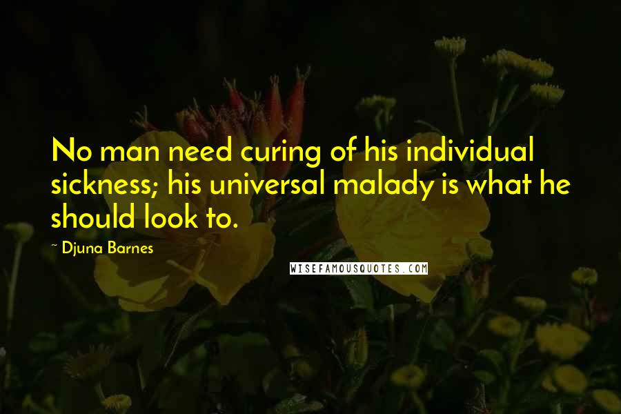 Djuna Barnes Quotes: No man need curing of his individual sickness; his universal malady is what he should look to.