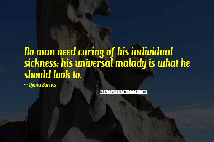 Djuna Barnes Quotes: No man need curing of his individual sickness; his universal malady is what he should look to.