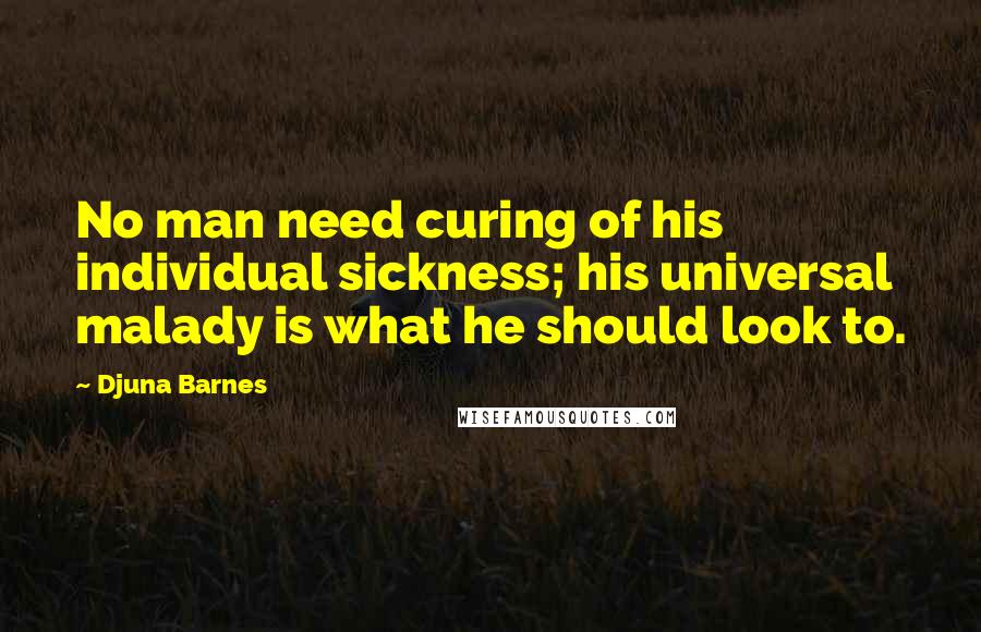 Djuna Barnes Quotes: No man need curing of his individual sickness; his universal malady is what he should look to.