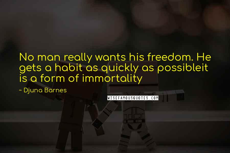 Djuna Barnes Quotes: No man really wants his freedom. He gets a habit as quickly as possibleit is a form of immortality