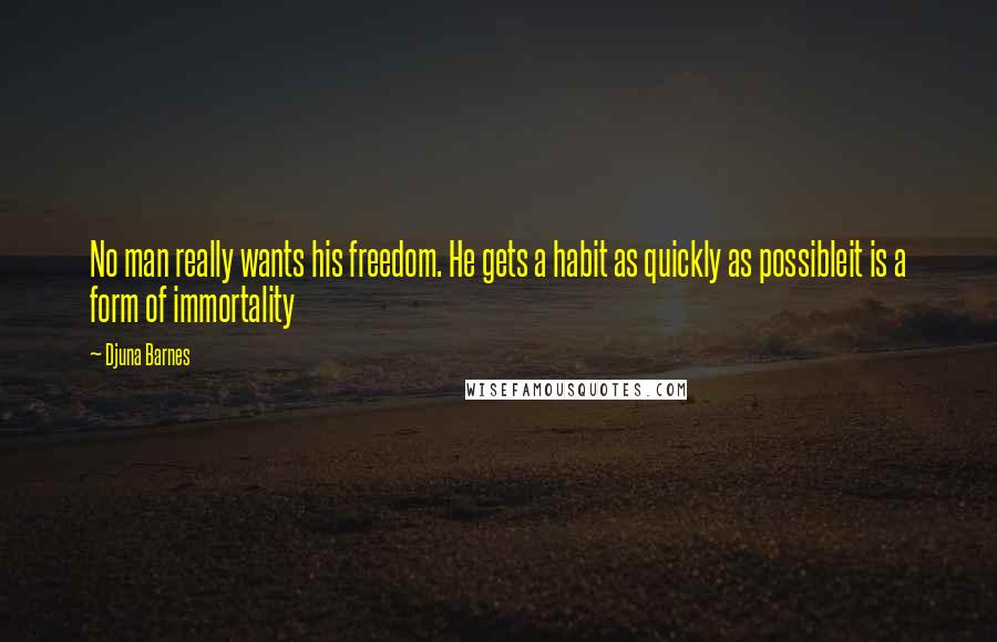 Djuna Barnes Quotes: No man really wants his freedom. He gets a habit as quickly as possibleit is a form of immortality