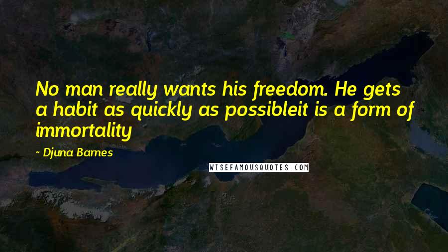 Djuna Barnes Quotes: No man really wants his freedom. He gets a habit as quickly as possibleit is a form of immortality