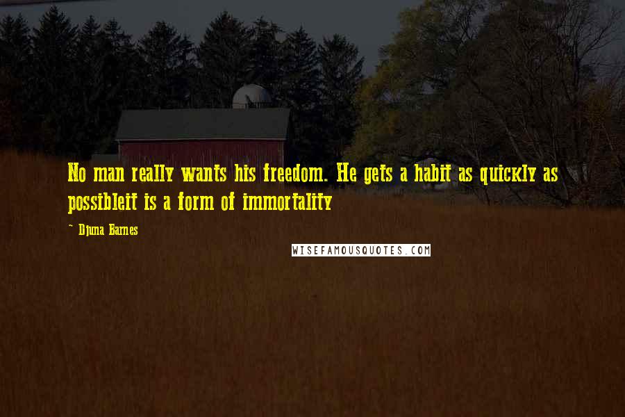 Djuna Barnes Quotes: No man really wants his freedom. He gets a habit as quickly as possibleit is a form of immortality