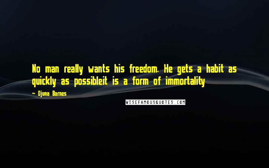 Djuna Barnes Quotes: No man really wants his freedom. He gets a habit as quickly as possibleit is a form of immortality