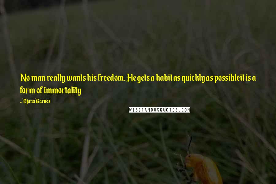 Djuna Barnes Quotes: No man really wants his freedom. He gets a habit as quickly as possibleit is a form of immortality