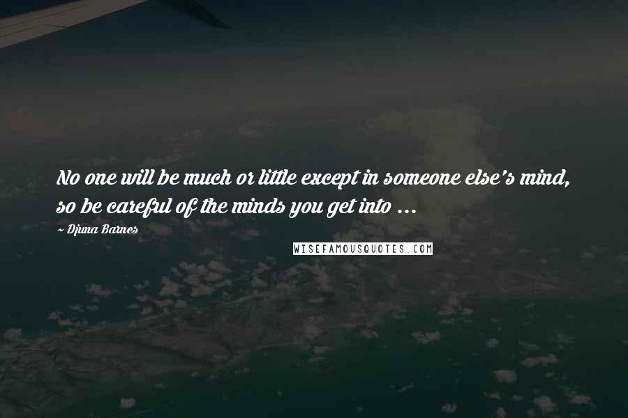 Djuna Barnes Quotes: No one will be much or little except in someone else's mind, so be careful of the minds you get into ...