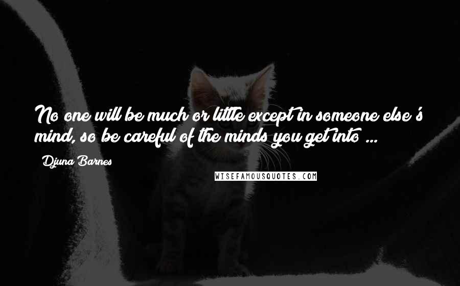 Djuna Barnes Quotes: No one will be much or little except in someone else's mind, so be careful of the minds you get into ...