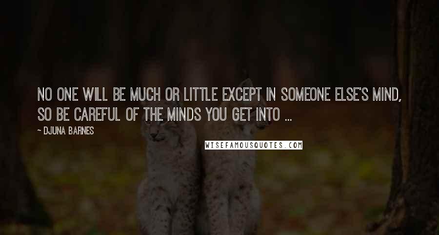 Djuna Barnes Quotes: No one will be much or little except in someone else's mind, so be careful of the minds you get into ...